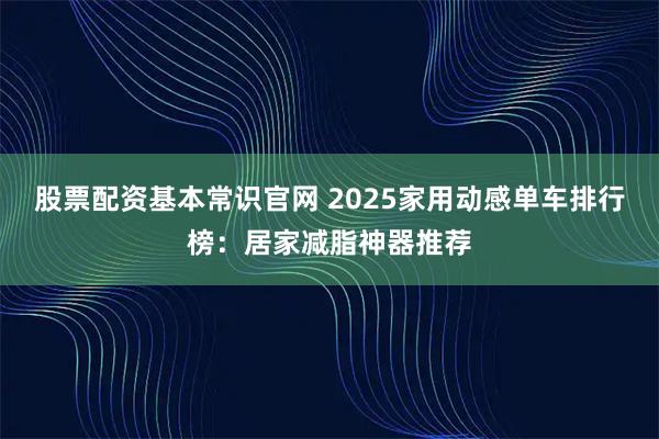 股票配资基本常识官网 2025家用动感单车排行榜：居家减脂神器推荐