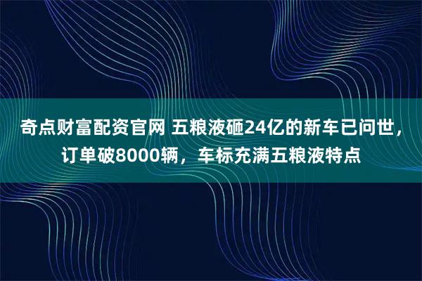 奇点财富配资官网 五粮液砸24亿的新车已问世，订单破8000辆，车标充满五粮液特点
