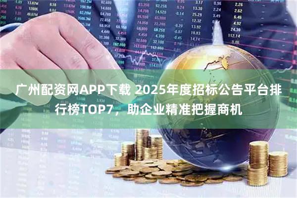 广州配资网APP下载 2025年度招标公告平台排行榜TOP7，助企业精准把握商机