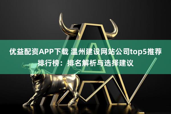 优益配资APP下载 温州建设网站公司top5推荐排行榜：排名解析与选择建议