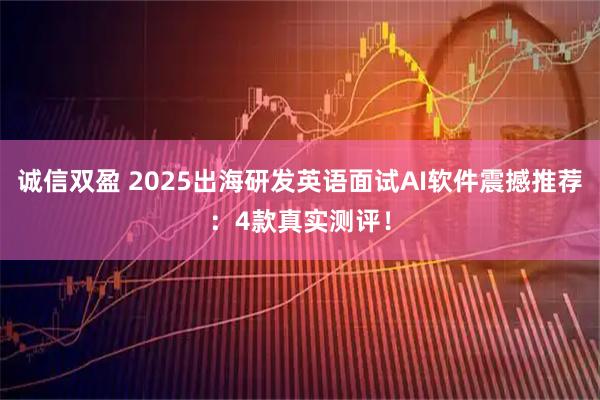 诚信双盈 2025出海研发英语面试AI软件震撼推荐：4款真实测评！