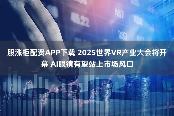 股涨柜配资APP下载 2025世界VR产业大会将开幕 AI眼镜有望站上市场风口