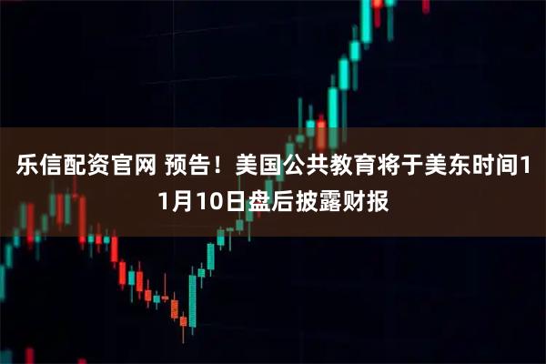 乐信配资官网 预告！美国公共教育将于美东时间11月10日盘后披露财报