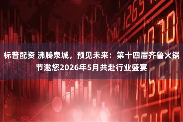 标普配资 沸腾泉城，预见未来：第十四届齐鲁火锅节邀您2026年5月共赴行业盛宴