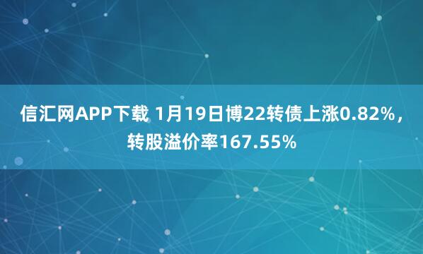 信汇网APP下载 1月19日博22转债上涨0.82%，转股溢价率167.55%