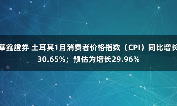 華鑫證券 土耳其1月消费者价格指数（CPI）同比增长30.65%；预估为增长29.96%