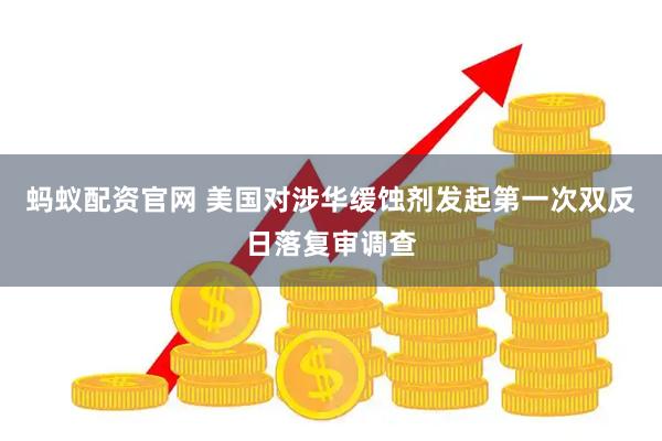 蚂蚁配资官网 美国对涉华缓蚀剂发起第一次双反日落复审调查