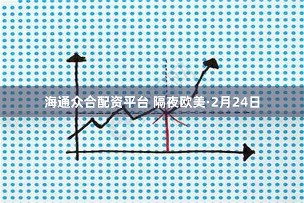 海通众合配资平台 隔夜欧美·2月24日