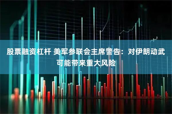 股票融资杠杆 美军参联会主席警告：对伊朗动武可能带来重大风险