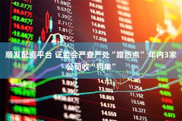 顺发配资平台 证监会严查严处“蹭热点” 年内3家公司收“罚单”