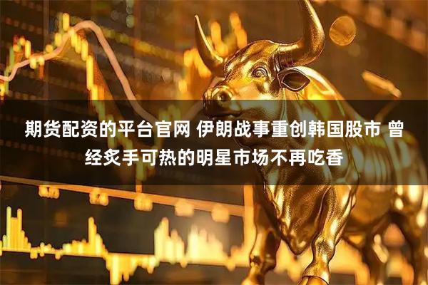 期货配资的平台官网 伊朗战事重创韩国股市 曾经炙手可热的明星市场不再吃香