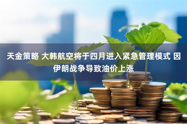 天金策略 大韩航空将于四月进入紧急管理模式 因伊朗战争导致油价上涨