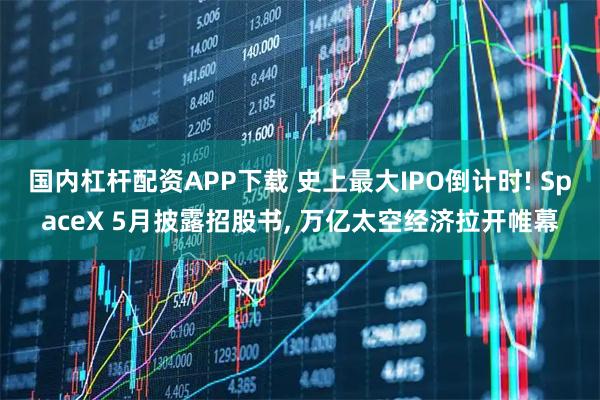 国内杠杆配资APP下载 史上最大IPO倒计时! SpaceX 5月披露招股书, 万亿太空经济拉开帷幕