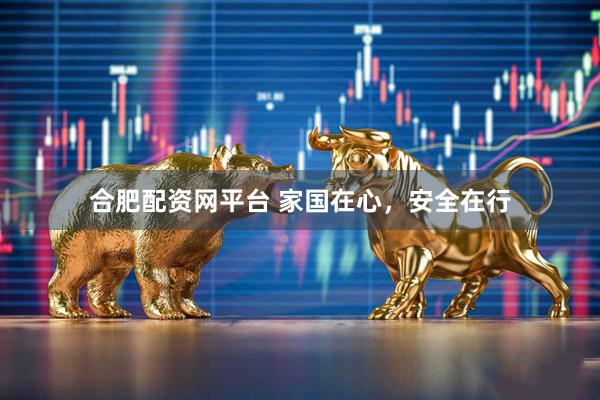 合肥配资网平台 家国在心，安全在行