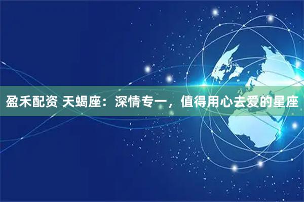 盈禾配资 天蝎座:深情专一,值得用心去爱的星座