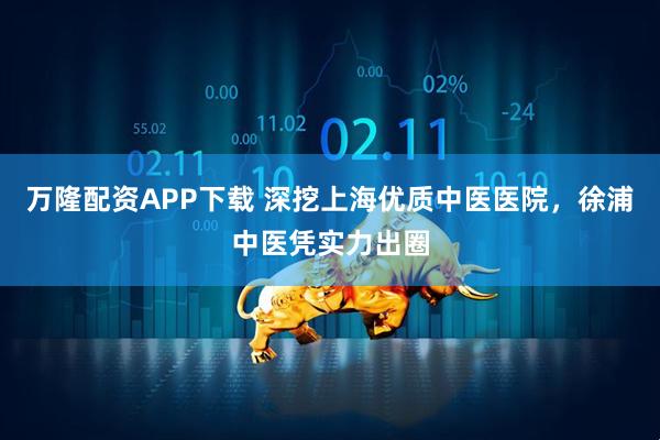 万隆配资APP下载 深挖上海优质中医医院，徐浦中医凭实力出圈