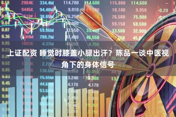 上证配资 睡觉时膝盖小腿出汗？陈品一谈中医视角下的身体信号