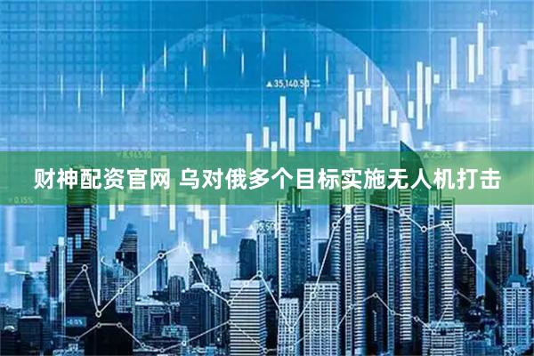 财神配资官网 乌对俄多个目标实施无人机打击