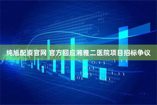 纯旭配资官网 官方回应湘雅二医院项目招标争议