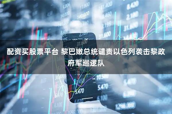 配资买股票平台 黎巴嫩总统谴责以色列袭击黎政府军巡逻队