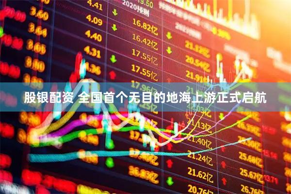 股银配资 全国首个无目的地海上游正式启航