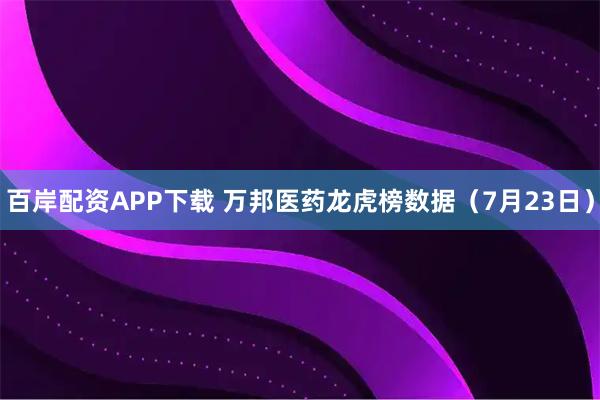 百岸配资APP下载 万邦医药龙虎榜数据（7月23日）