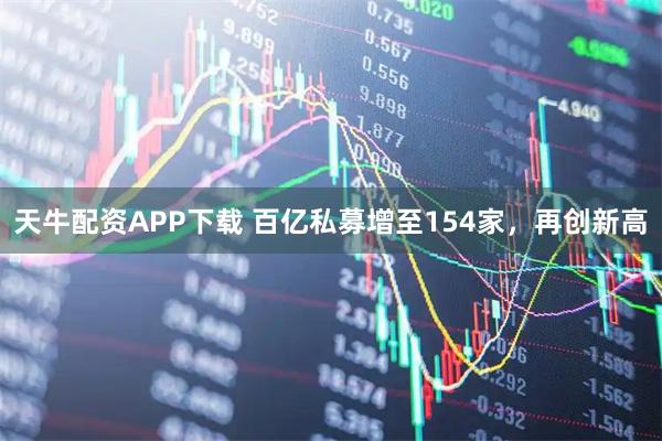天牛配资APP下载 百亿私募增至154家，再创新高
