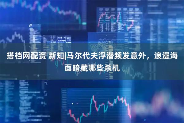 搭档网配资 新知|马尔代夫浮潜频发意外，浪漫海面暗藏哪些杀机